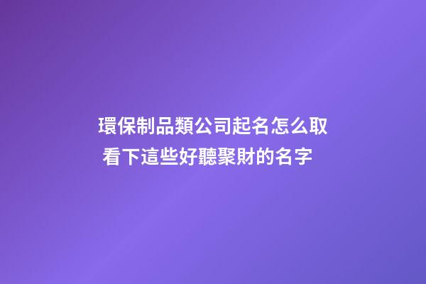 環保制品類公司起名怎么取 看下這些好聽聚財的名字-第1張-公司起名-玄機派